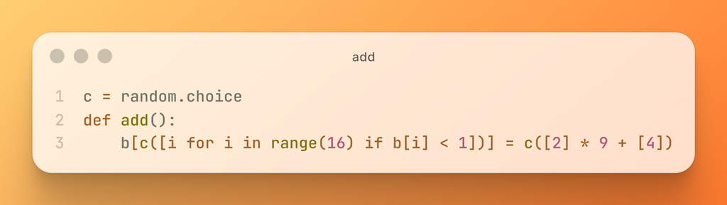 c = random.choice def add():     b[c([i for i in range(16) if b[i] < 1])] = c([2] * 9 + [4])